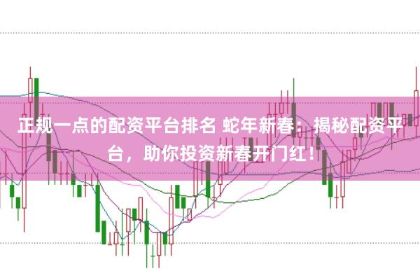 正规一点的配资平台排名 蛇年新春：揭秘配资平台，助你投资新春开门红！