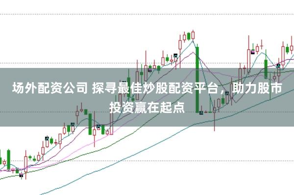 场外配资公司 探寻最佳炒股配资平台，助力股市投资赢在起点