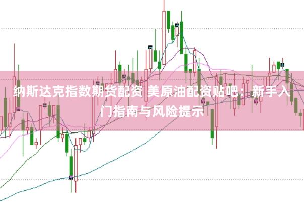 纳斯达克指数期货配资 美原油配资贴吧：新手入门指南与风险提示