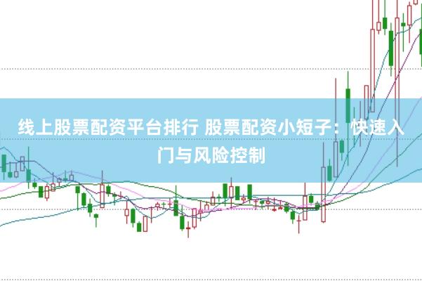 线上股票配资平台排行 股票配资小短子：快速入门与风险控制