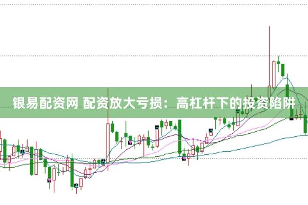 银易配资网 配资放大亏损：高杠杆下的投资陷阱