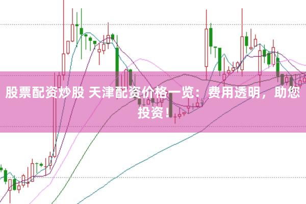 股票配资炒股 天津配资价格一览：费用透明，助您投资！