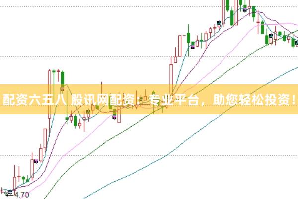 配资六五八 股讯网配资：专业平台，助您轻松投资！