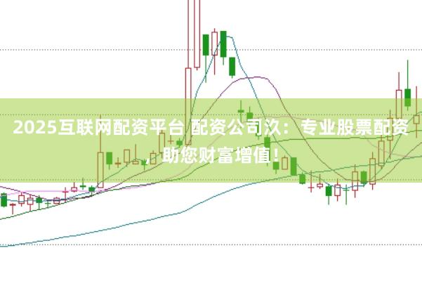 2025互联网配资平台 配资公司汣：专业股票配资，助您财富增值！