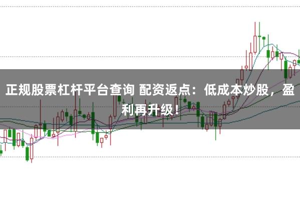 正规股票杠杆平台查询 配资返点：低成本炒股，盈利再升级！
