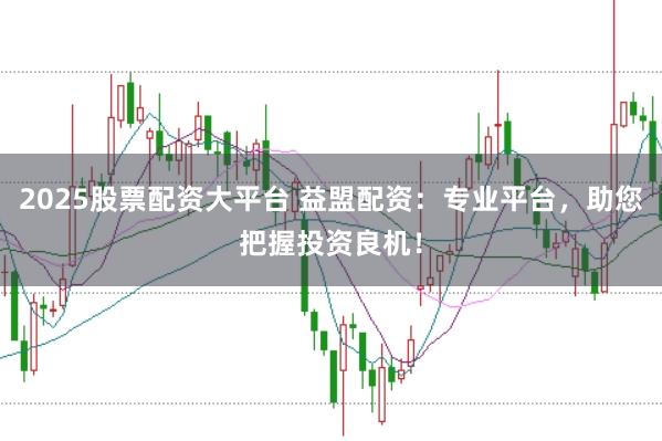 2025股票配资大平台 益盟配资：专业平台，助您把握投资良机！
