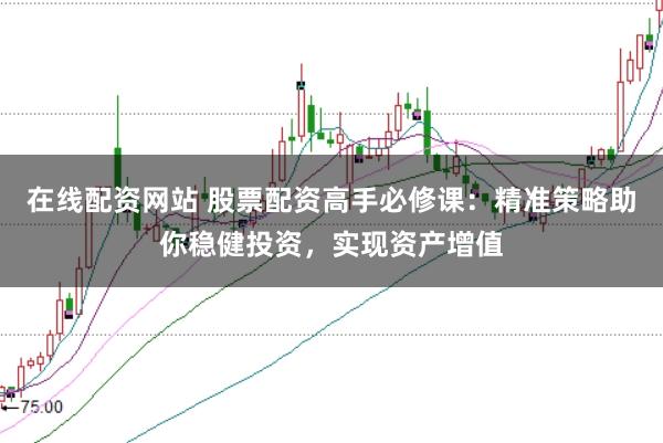 在线配资网站 股票配资高手必修课：精准策略助你稳健投资，实现资产增值