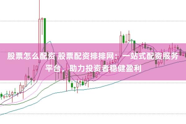 股票怎么配资 股票配资排排网：一站式配资服务平台，助力投资者稳健盈利