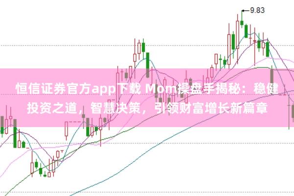 恒信证券官方app下载 Mom操盘手揭秘：稳健投资之道，智慧决策，引领财富增长新篇章