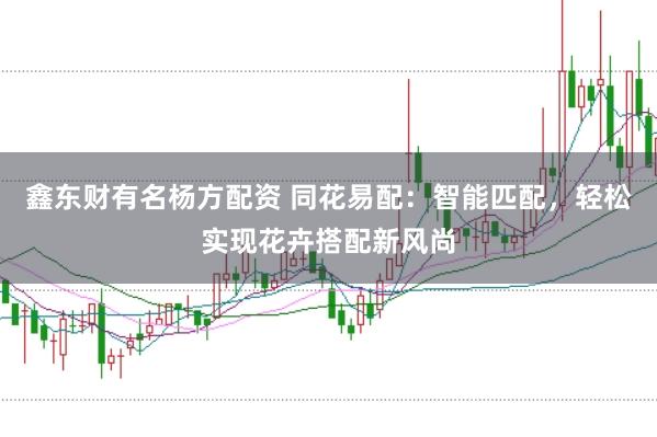 鑫东财有名杨方配资 同花易配：智能匹配，轻松实现花卉搭配新风尚