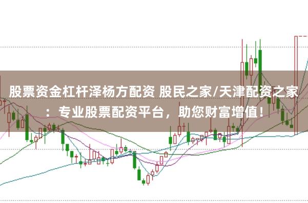 股票资金杠杆泽杨方配资 股民之家/天津配资之家：专业股票配资平台，助您财富增值！