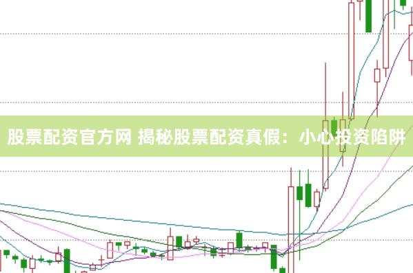 股票配资官方网 揭秘股票配资真假：小心投资陷阱