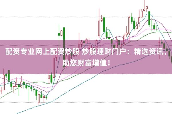 配资专业网上配资炒股 炒股理财门户：精选资讯，助您财富增值！