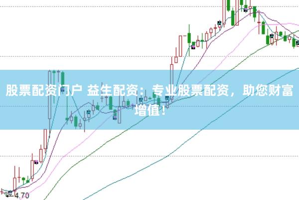 股票配资门户 益生配资：专业股票配资，助您财富增值！