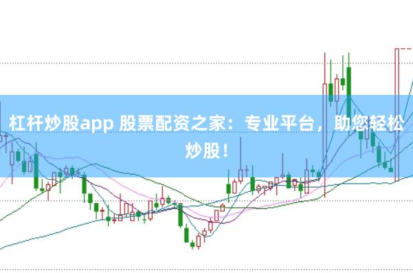 杠杆炒股app 股票配资之家：专业平台，助您轻松炒股！