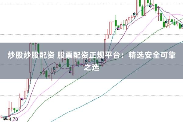 炒股炒股配资 股票配资正规平台：精选安全可靠之选
