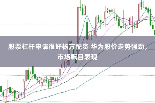 股票杠杆申请很好杨方配资 华为股价走势强劲，市场瞩目表现