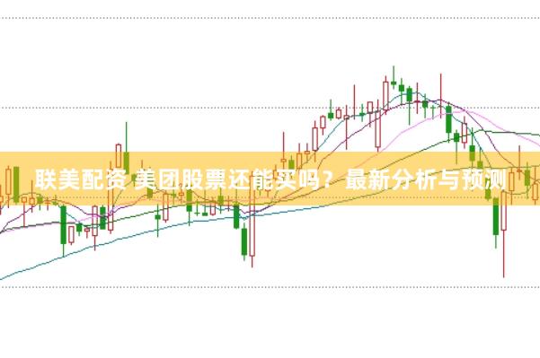 联美配资 美团股票还能买吗？最新分析与预测