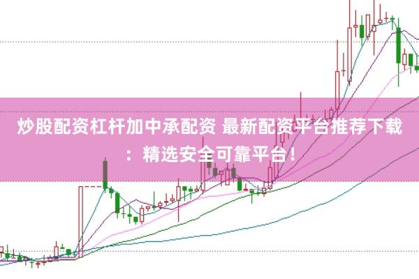 炒股配资杠杆加中承配资 最新配资平台推荐下载：精选安全可靠平台！