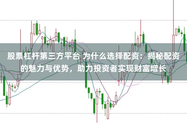 股票杠杆第三方平台 为什么选择配资：揭秘配资的魅力与优势，助力投资者实现财富增长