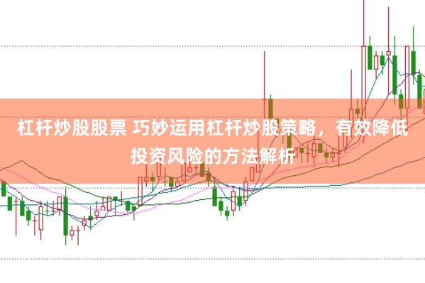 杠杆炒股股票 巧妙运用杠杆炒股策略，有效降低投资风险的方法解析