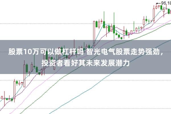 股票10万可以做杠杆吗 智光电气股票走势强劲，投资者看好其未来发展潜力