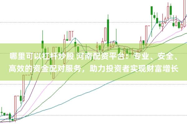 哪里可以杠杆炒股 河南配资平台：专业、安全、高效的资金配对服务，助力投资者实现财富增长