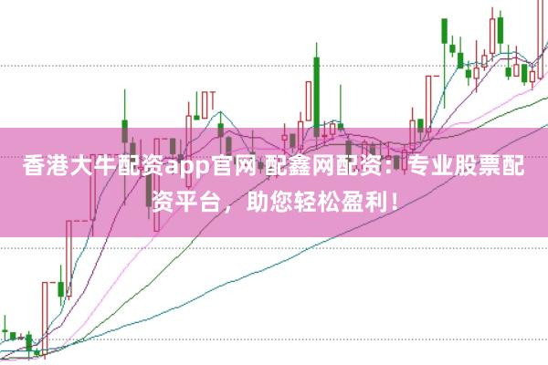 香港大牛配资app官网 配鑫网配资：专业股票配资平台，助您轻松盈利！