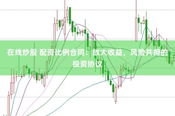 在线炒股 配资比例合同：放大收益，风险共担的投资协议
