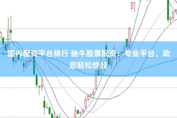 国内配资平台排行 驰牛股票配资：专业平台，助您轻松炒股
