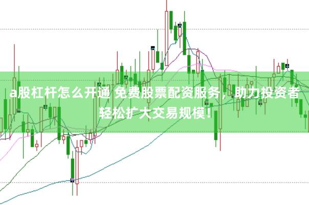 a股杠杆怎么开通 免费股票配资服务，助力投资者轻松扩大交易规模！