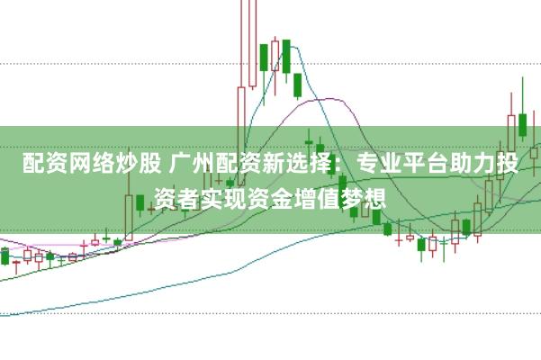 配资网络炒股 广州配资新选择：专业平台助力投资者实现资金增值梦想