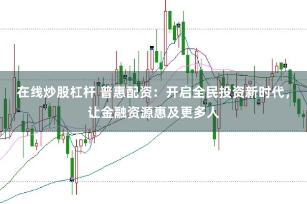 在线炒股杠杆 普惠配资：开启全民投资新时代，让金融资源惠及更多人