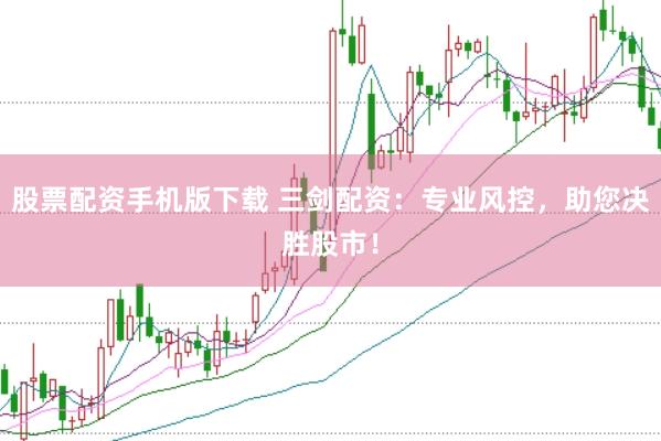 股票配资手机版下载 三剑配资：专业风控，助您决胜股市！