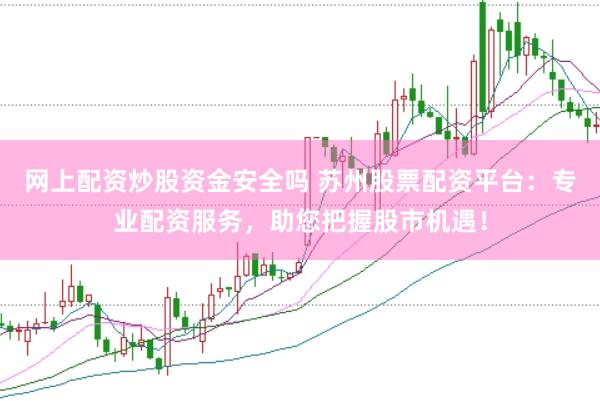 网上配资炒股资金安全吗 苏州股票配资平台：专业配资服务，助您把握股市机遇！