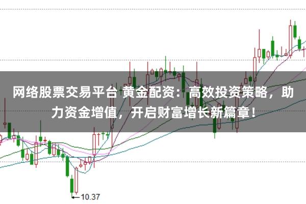 网络股票交易平台 黄金配资：高效投资策略，助力资金增值，开启财富增长新篇章！