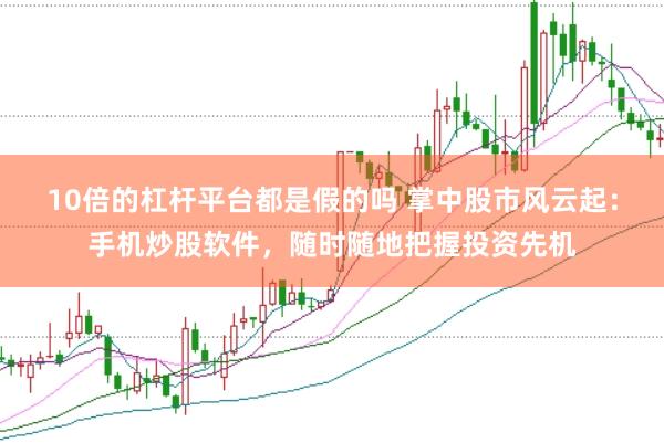 10倍的杠杆平台都是假的吗 掌中股市风云起：手机炒股软件，随时随地把握投资先机