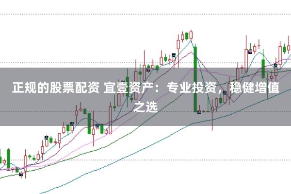 正规的股票配资 宜壹资产：专业投资，稳健增值之选
