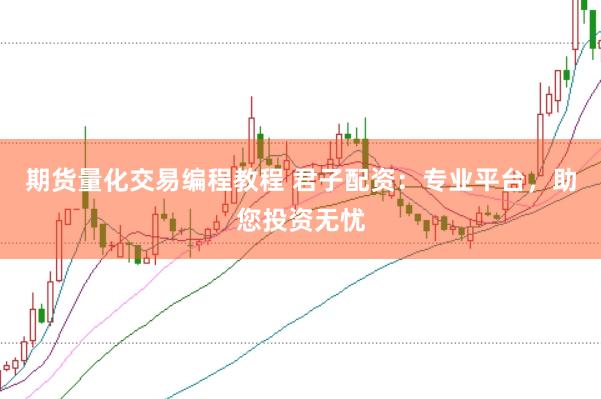 期货量化交易编程教程 君子配资：专业平台，助您投资无忧