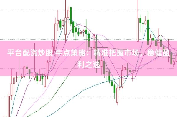 平台配资炒股 牛点策略：精准把握市场，稳健盈利之选
