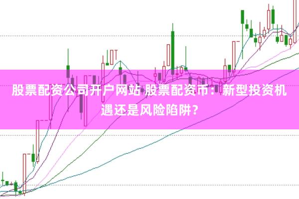 股票配资公司开户网站 股票配资币：新型投资机遇还是风险陷阱？