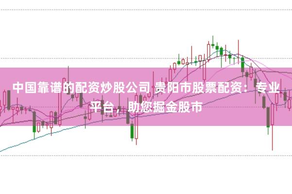 中国靠谱的配资炒股公司 贵阳市股票配资：专业平台，助您掘金股市