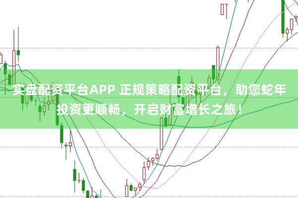 实盘配资平台APP 正规策略配资平台，助您蛇年投资更顺畅，开启财富增长之旅！
