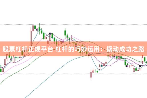 股票杠杆正规平台 杠杆的巧妙运用：撬动成功之路