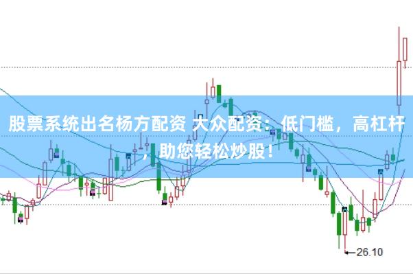 股票系统出名杨方配资 大众配资：低门槛，高杠杆，助您轻松炒股！