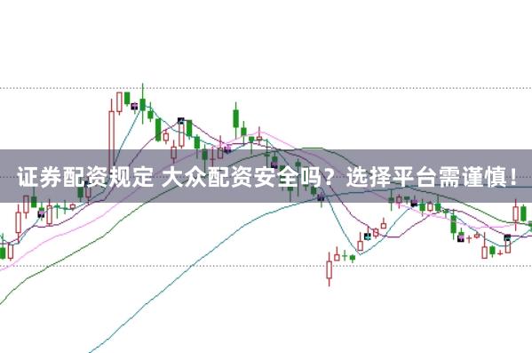 证券配资规定 大众配资安全吗？选择平台需谨慎！