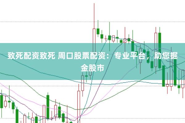 致死配资致死 周口股票配资：专业平台，助您掘金股市