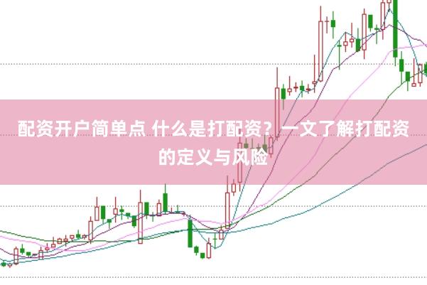 配资开户简单点 什么是打配资？一文了解打配资的定义与风险