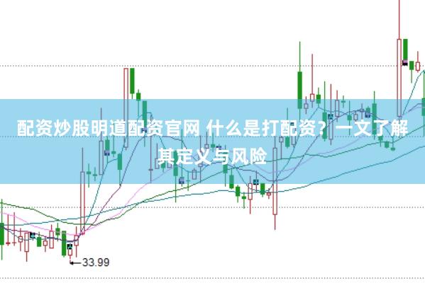 配资炒股明道配资官网 什么是打配资？一文了解其定义与风险