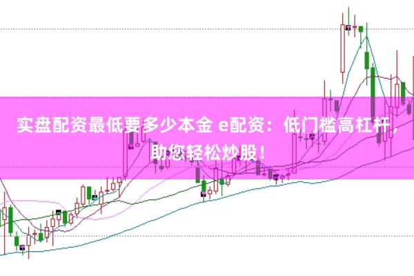 实盘配资最低要多少本金 e配资：低门槛高杠杆，助您轻松炒股！